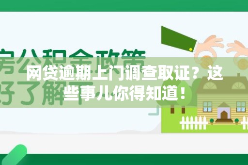 贵溪网贷逾期上门调查取证？这些事儿你得知道！
