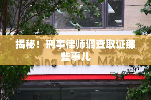 贵溪揭秘！刑事律师调查取证那些事儿