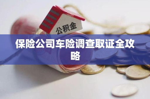 贵溪保险公司车险调查取证全攻略